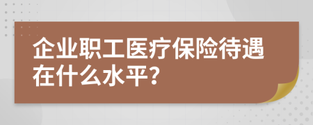 企业职工医疗保险待遇在什么水平？