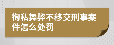 徇私舞弊不移交刑事案件怎么处罚