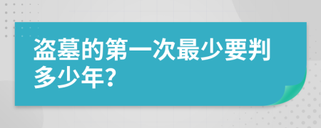 盗墓的第一次最少要判多少年？