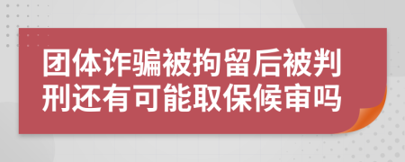 团体诈骗被拘留后被判刑还有可能取保候审吗