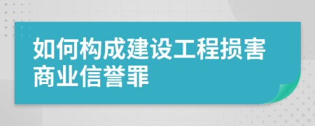 如何构成建设工程损害商业信誉罪