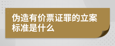 伪造有价票证罪的立案标准是什么