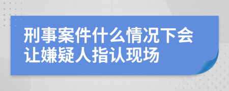 刑事案件什么情况下会让嫌疑人指认现场