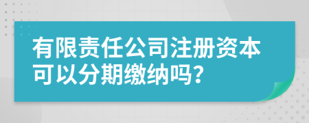 有限责任公司注册资本可以分期缴纳吗？