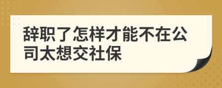 辞职了怎样才能不在公司太想交社保