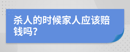 杀人的时候家人应该赔钱吗？