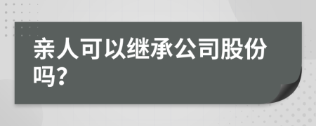 亲人可以继承公司股份吗？