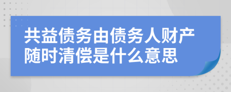 共益债务由债务人财产随时清偿是什么意思