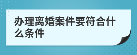 办理离婚案件要符合什么条件
