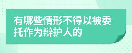 有哪些情形不得以被委托作为辩护人的