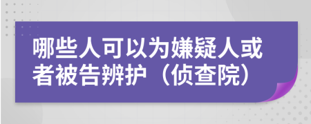 哪些人可以为嫌疑人或者被告辨护（侦查院）