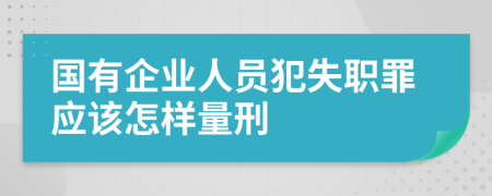 国有企业人员犯失职罪应该怎样量刑