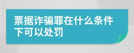 票据诈骗罪在什么条件下可以处罚