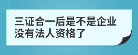 三证合一后是不是企业没有法人资格了