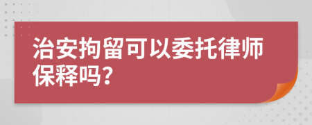 治安拘留可以委托律师保释吗？