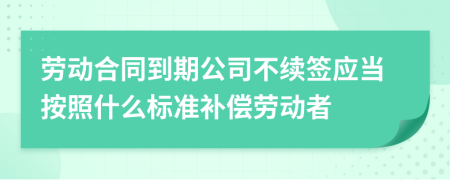 劳动合同到期公司不续签应当按照什么标准补偿劳动者