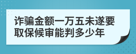 诈骗金额一万五未遂要取保候审能判多少年