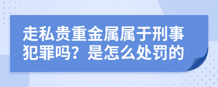 走私贵重金属属于刑事犯罪吗？是怎么处罚的