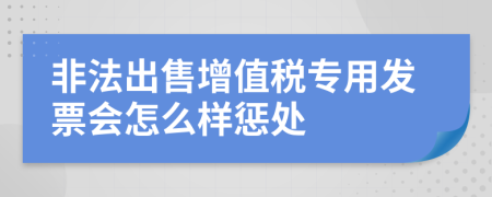 非法出售增值税专用发票会怎么样惩处