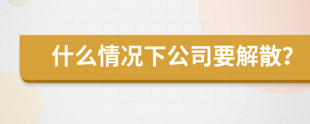 什么情况下公司要解散？