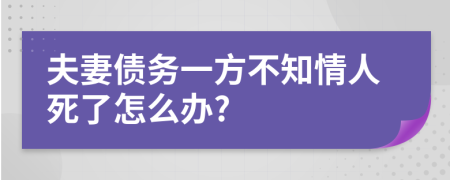 夫妻债务一方不知情人死了怎么办?