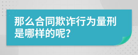 那么合同欺诈行为量刑是哪样的呢？