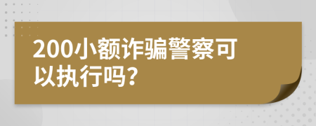 200小额诈骗警察可以执行吗？