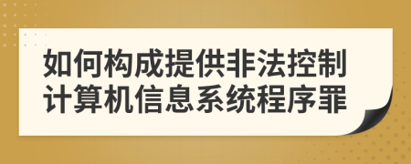 如何构成提供非法控制计算机信息系统程序罪
