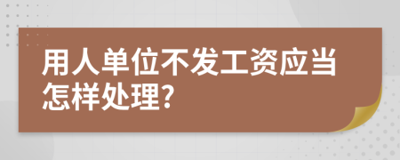 用人单位不发工资应当怎样处理?