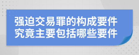 强迫交易罪的构成要件究竟主要包括哪些要件