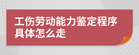 工伤劳动能力鉴定程序具体怎么走