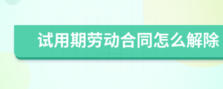 试用期劳动合同怎么解除