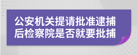 公安机关提请批准逮捕后检察院是否就要批捕