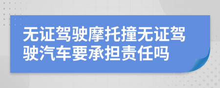 无证驾驶摩托撞无证驾驶汽车要承担责任吗