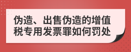 伪造、出售伪造的增值税专用发票罪如何罚处