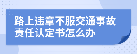 路上违章不服交通事故责任认定书怎么办