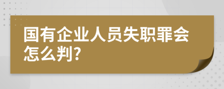 国有企业人员失职罪会怎么判?