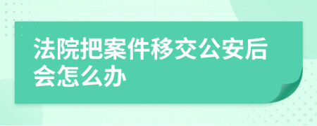 法院把案件移交公安后会怎么办