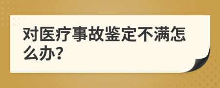 对医疗事故鉴定不满怎么办？