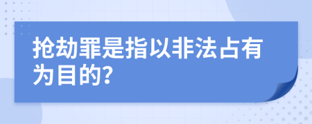 抢劫罪是指以非法占有为目的？