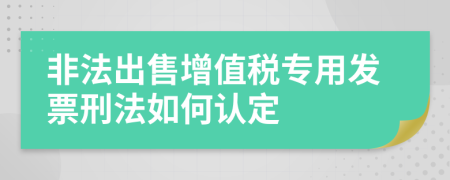 非法出售增值税专用发票刑法如何认定