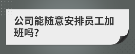 公司能随意安排员工加班吗？