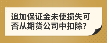 追加保证金未使损失可否从期货公司中扣除？