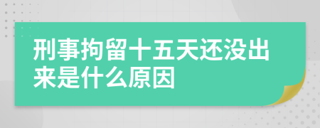 刑事拘留十五天还没出来是什么原因