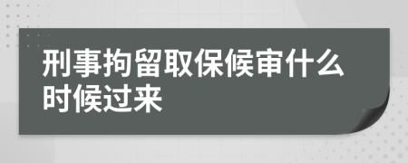 刑事拘留取保候审什么时候过来