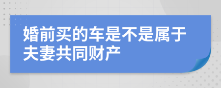 婚前买的车是不是属于夫妻共同财产