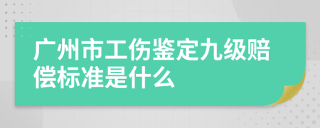 广州市工伤鉴定九级赔偿标准是什么
