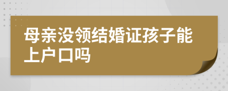 母亲没领结婚证孩子能上户口吗