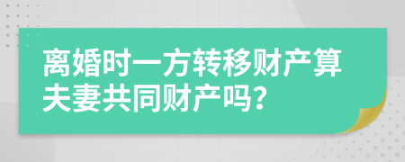 离婚时一方转移财产算夫妻共同财产吗？