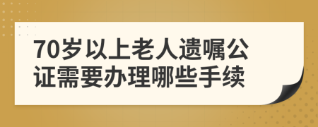 70岁以上老人遗嘱公证需要办理哪些手续